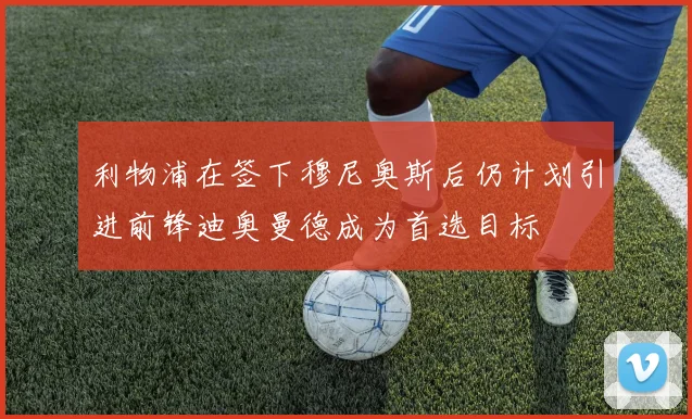 利物浦在签下穆尼奥斯后仍计划引进前锋迪奥曼德成为首选目标