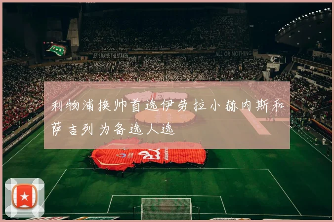 利物浦换帅首选伊劳拉小赫内斯和萨吉列为备选人选