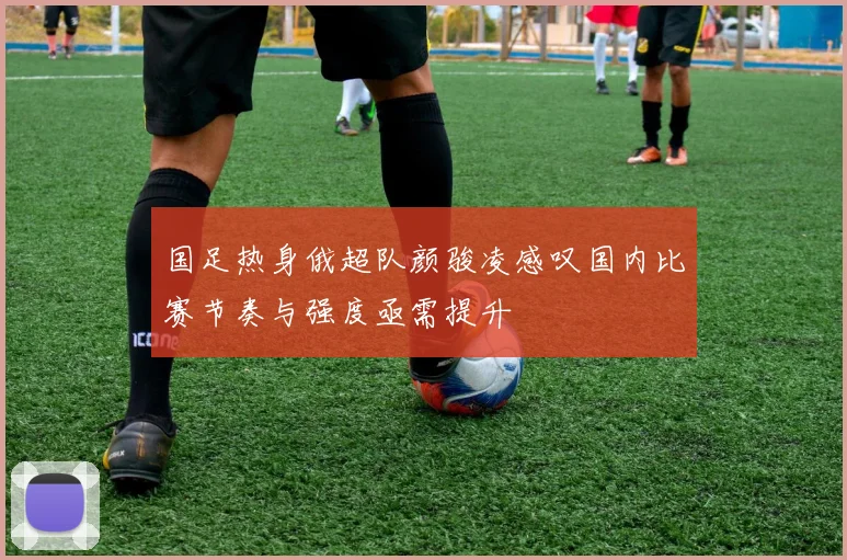 国足热身俄超队颜骏凌感叹国内比赛节奏与强度亟需提升