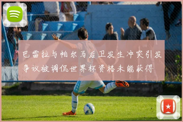 巴雷拉与帕尔马后卫发生冲突引发争议被调侃世界杯资格未能获得