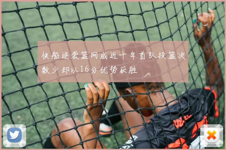 快船逆袭篮网成近十年首队投篮次数少却以16分优势获胜