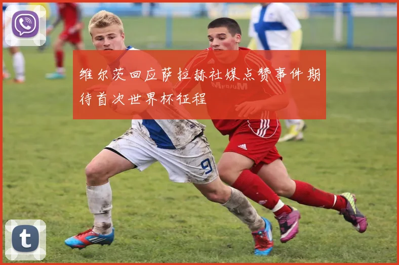 维尔茨回应萨拉赫社媒点赞事件期待首次世界杯征程