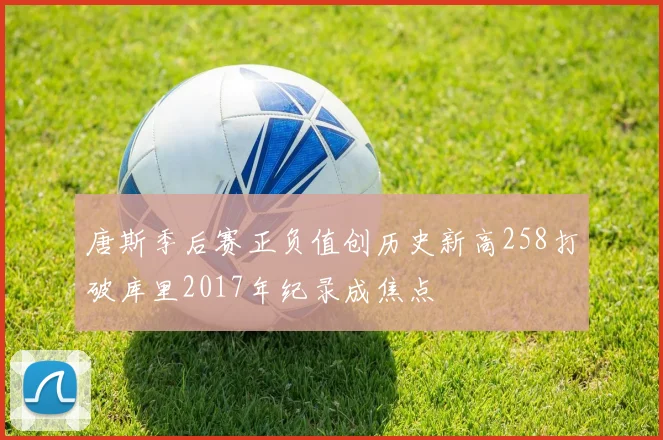 唐斯季后赛正负值创历史新高258打破库里2017年纪录成焦点