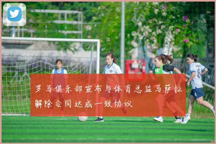 罗马俱乐部宣布与体育总监马萨拉解除合同达成一致协议