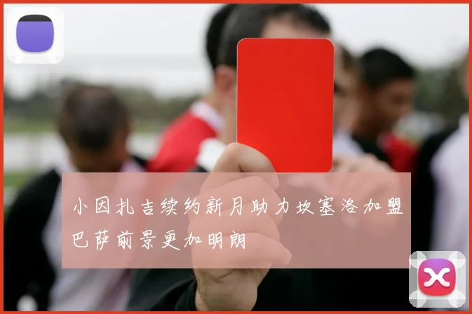 小因扎吉续约新月助力坎塞洛加盟巴萨前景更加明朗