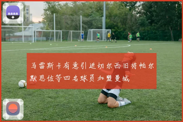马雷斯卡有意引进切尔西旧将帕尔默恩佐等四名球员加盟曼城