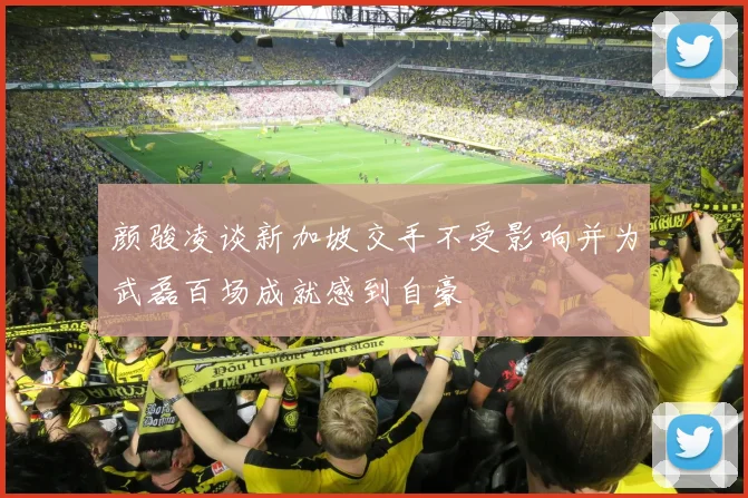颜骏凌谈新加坡交手不受影响并为武磊百场成就感到自豪