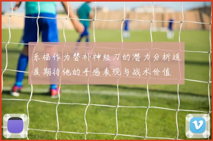 乐福作为替补神经刀的潜力分析适度期待他的手感表现与战术价值