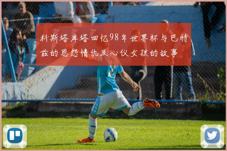 科斯塔库塔回忆98年世界杯与巴特兹的恩怨情仇及心仪女孩的故事