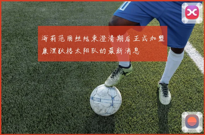 海莉范丽丝结束澄清期后正式加盟康涅狄格太阳队的最新消息