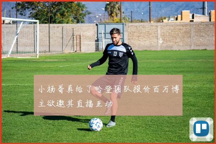 小杨哥真给了哈登团队报价百万博主欲邀其直播互动