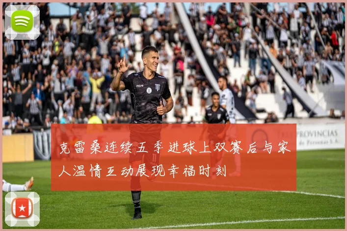 克雷桑连续五季进球上双赛后与家人温情互动展现幸福时刻
