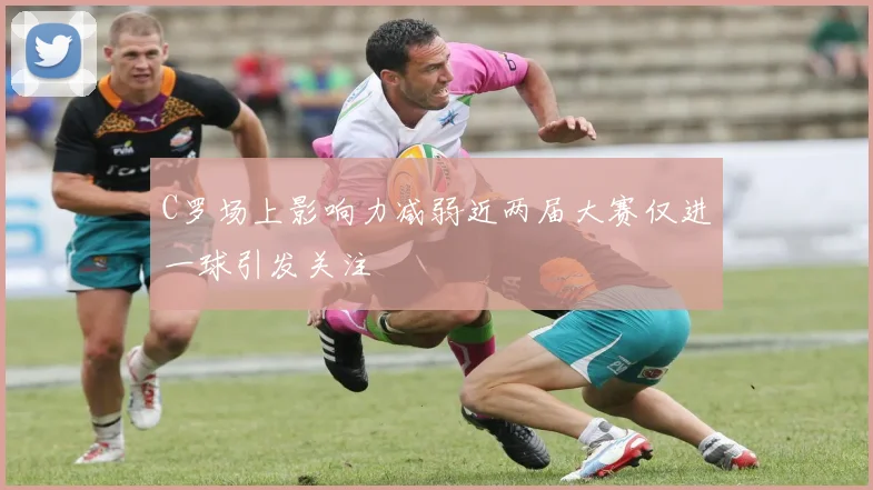 C罗场上影响力减弱近两届大赛仅进一球引发关注