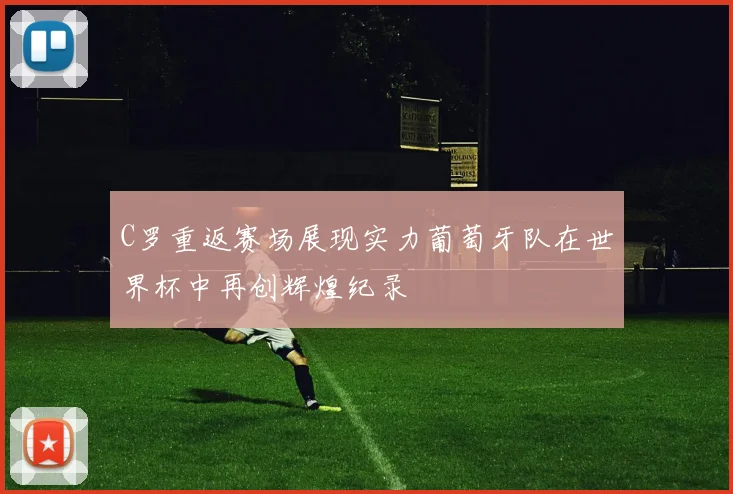 C罗重返赛场展现实力葡萄牙队在世界杯中再创辉煌纪录