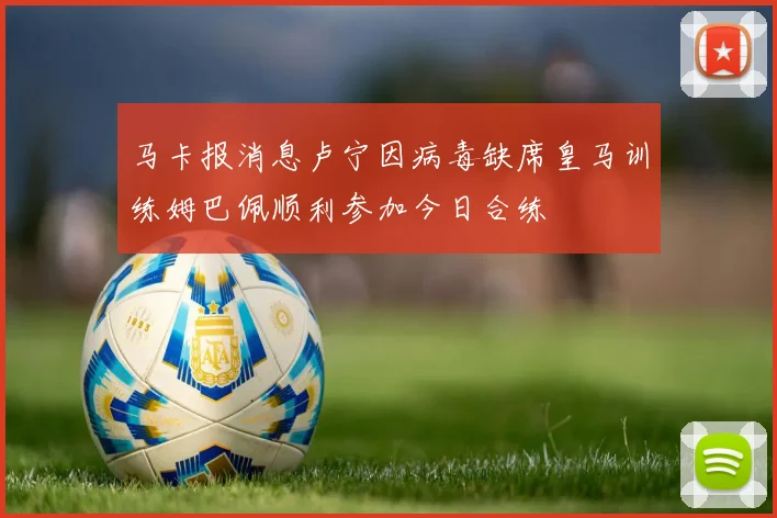 马卡报消息卢宁因病毒缺席皇马训练姆巴佩顺利参加今日合练