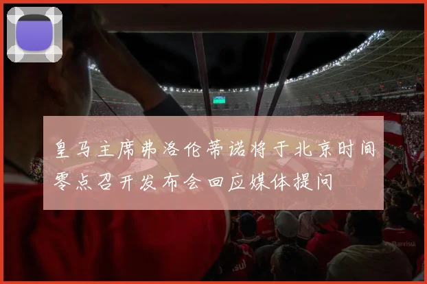 皇马主席弗洛伦蒂诺将于北京时间零点召开发布会回应媒体提问