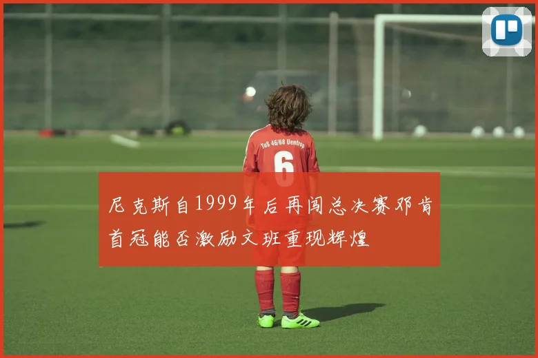 尼克斯自1999年后再闯总决赛邓肯首冠能否激励文班重现辉煌