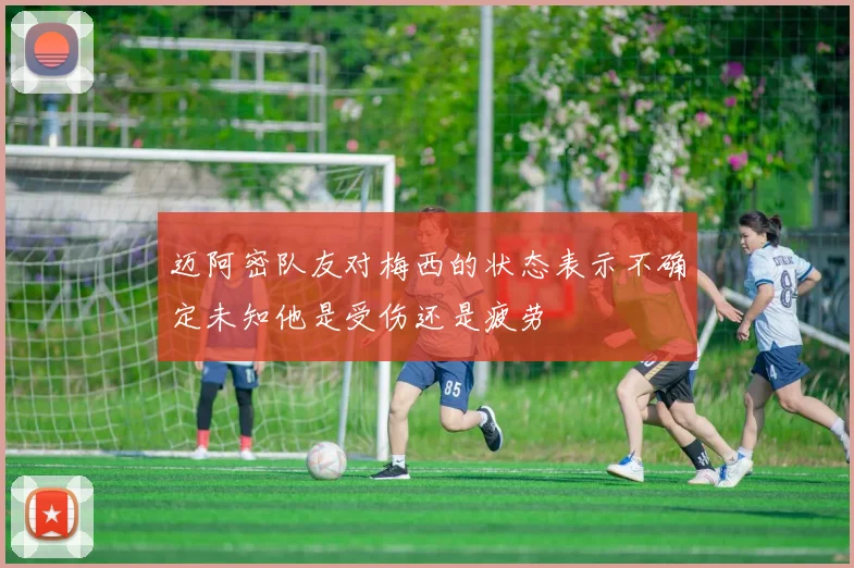 迈阿密队友对梅西的状态表示不确定未知他是受伤还是疲劳