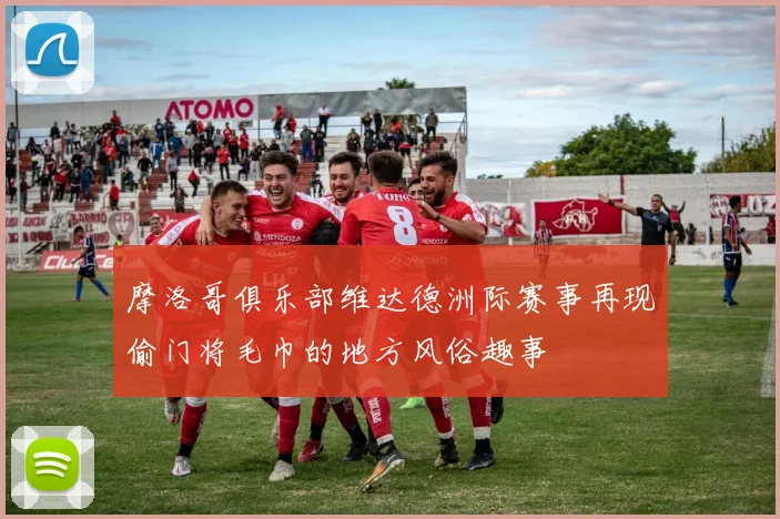 摩洛哥俱乐部维达德洲际赛事再现偷门将毛巾的地方风俗趣事