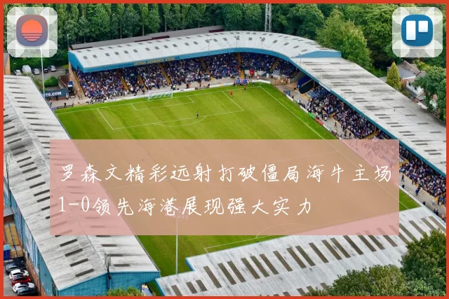 罗森文精彩远射打破僵局海牛主场1-0领先海港展现强大实力