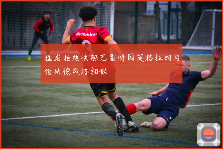 猛龙拒绝快船巴雷特因英格拉姆与伦纳德风格相似