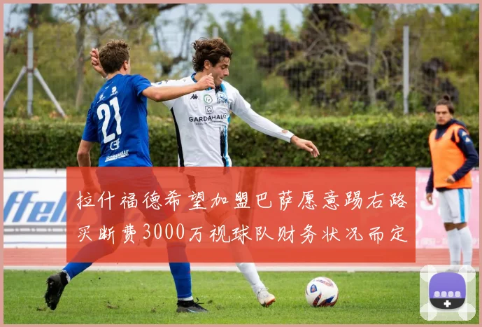 拉什福德希望加盟巴萨愿意踢右路买断费3000万视球队财务状况而定